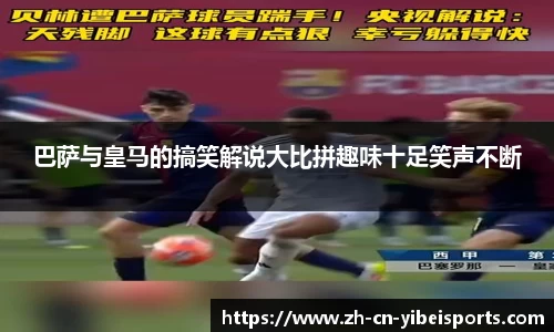 巴萨与皇马的搞笑解说大比拼趣味十足笑声不断